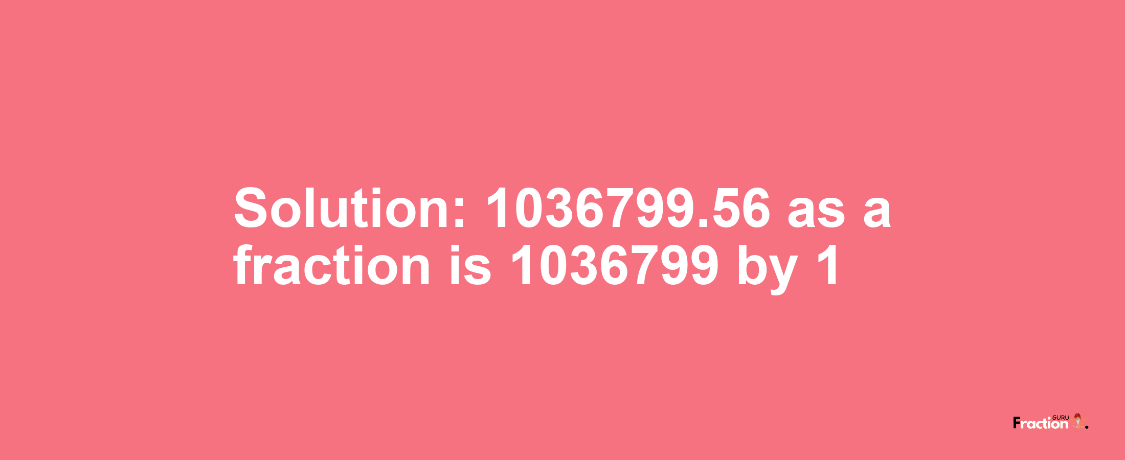 Solution:1036799.56 as a fraction is 1036799/1